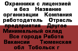 Охранники с лицензией и без › Название организации ­ Компания-работодатель › Отрасль предприятия ­ Другое › Минимальный оклад ­ 1 - Все города Работа » Вакансии   . Тюменская обл.,Тобольск г.